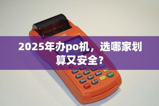 2025年办po机，选哪家划算又安全？
