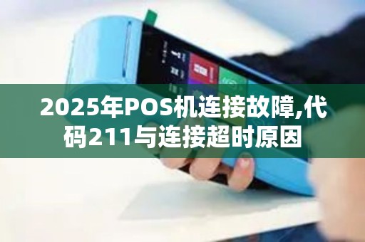 2025年POS机连接故障,代码211与连接超时原因