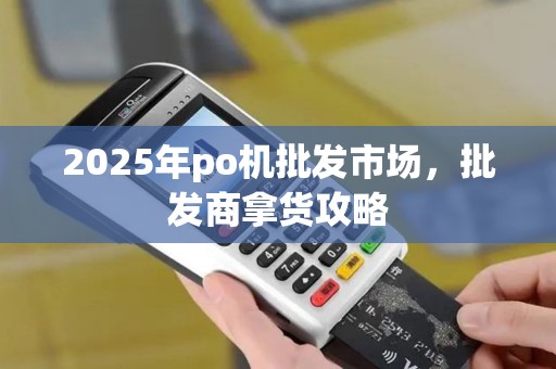 2025年po机批发市场，批发商拿货攻略