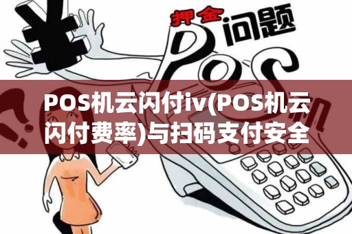 POS机云闪付iv(POS机云闪付费率)与扫码支付安全，2025年作指南