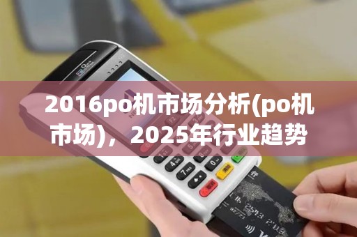2016po机市场分析(po机市场)，2025年行业趋势