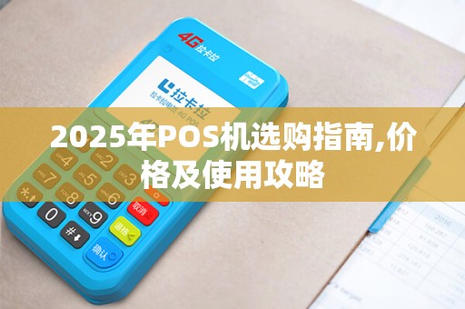 2025年POS机选购指南,价格及使用攻略