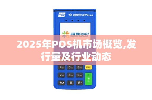 2025年POS机市场概览,发行量及行业动态