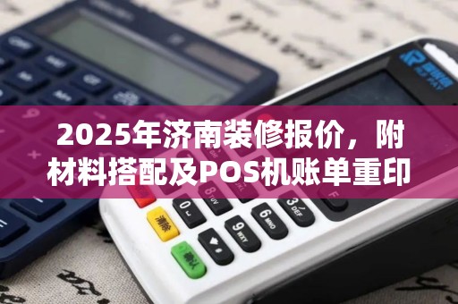 2025年济南装修报价，附材料搭配及POS机账单重印指南