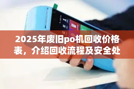 2025年废旧po机回收价格表，介绍回收流程及安全处理方法