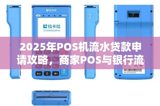2025年POS机流水贷款申请攻略，商家POS与银行流水贷款优劣对比