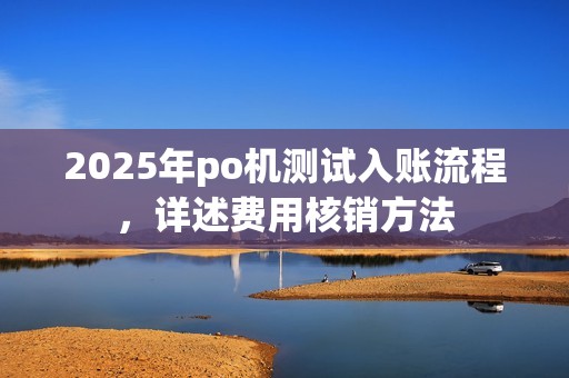 2025年po机测试入账流程，详述费用核销方法