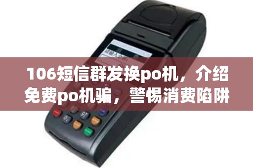 106短信群发换po机，介绍免费po机骗，警惕消费陷阱