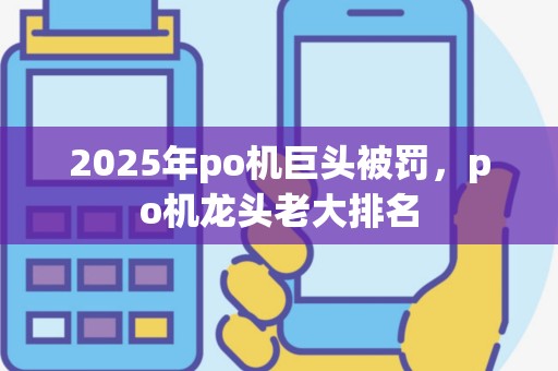 2025年po机巨头被罚，po机龙头老大排名