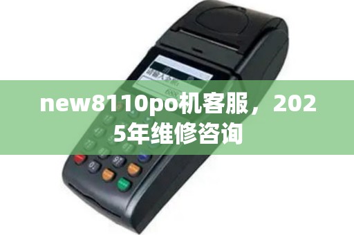 new8110po机客服，2025年维修咨询