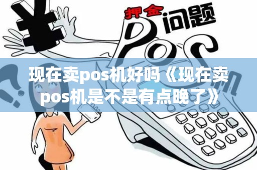 现在卖pos机好吗《现在卖pos机是不是有点晚了》