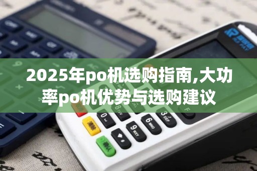 2025年po机选购指南,大功率po机优势与选购建议