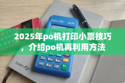 2025年po机打印小票技巧，介绍po机再利用方法