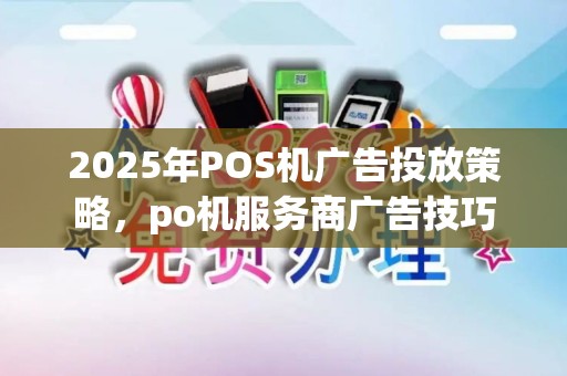 2025年POS机广告投放策略，po机服务商广告技巧