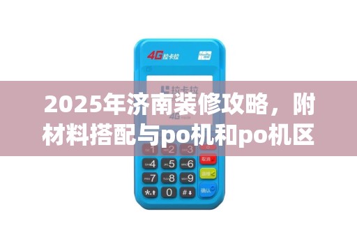 2025年济南装修攻略，附材料搭配与po机和po机区别分析