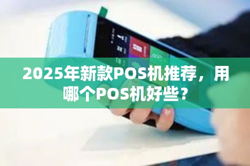 2025年新款POS机推荐，用哪个POS机好些？