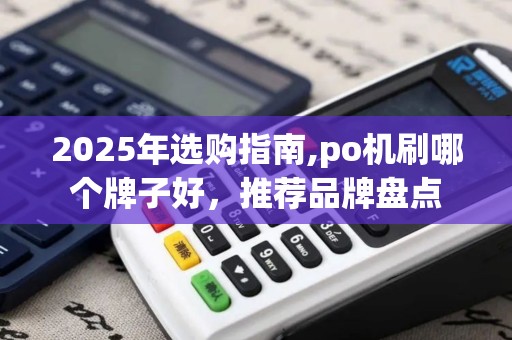 2025年选购指南,po机刷哪个牌子好，推荐品牌盘点