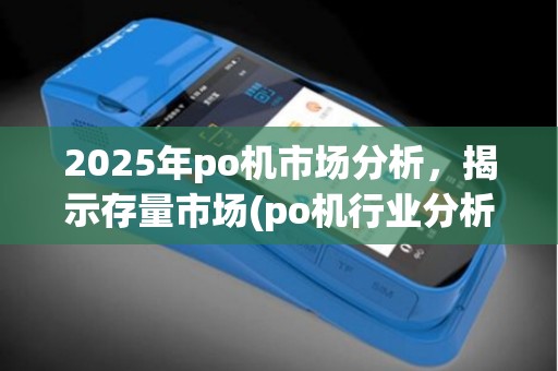 2025年po机市场分析，揭示存量市场(po机行业分析)新格