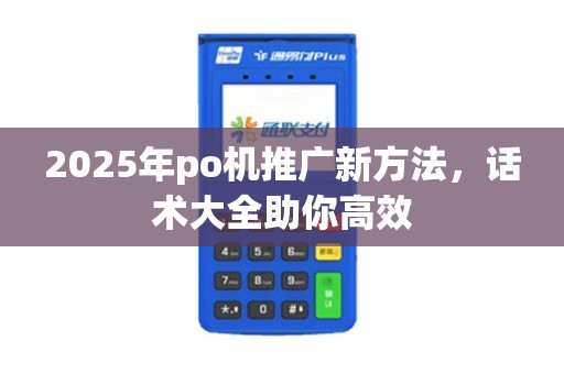 2025年po机推广新方法，话术大全助你高效