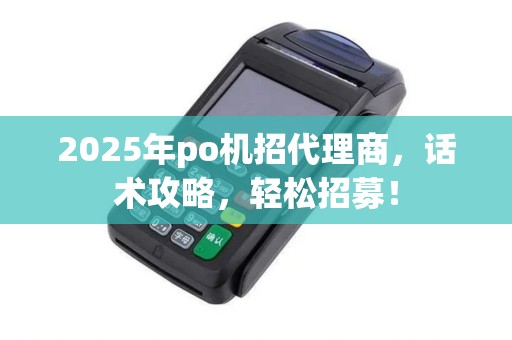 2025年po机招代理商，话术攻略，轻松招募！