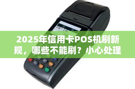 2025年信用卡POS机刷新规，哪些不能刷？小心处理！
