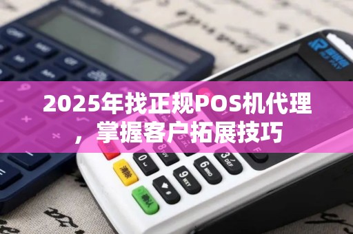 2025年找正规POS机代理，掌握客户拓展技巧