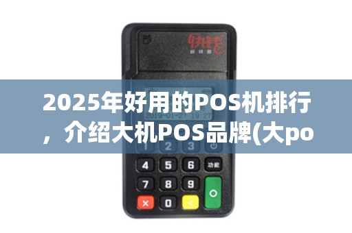 2025年好用的POS机排行，介绍大机POS品牌(大po机哪个牌子)实力榜