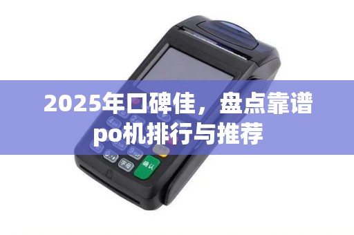 2025年口碑佳，盘点靠谱po机排行与推荐