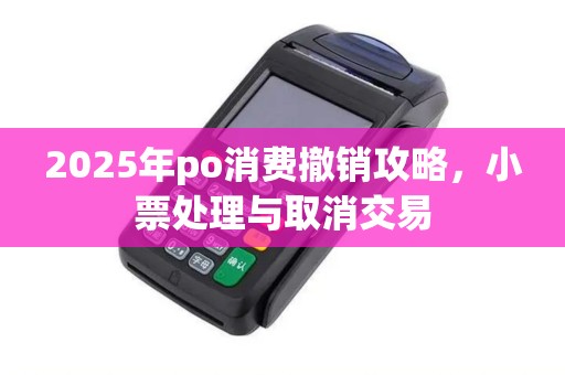 2025年po消费撤销攻略，小票处理与取消交易