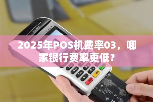 2025年POS机费率03，哪家银行费率更低？