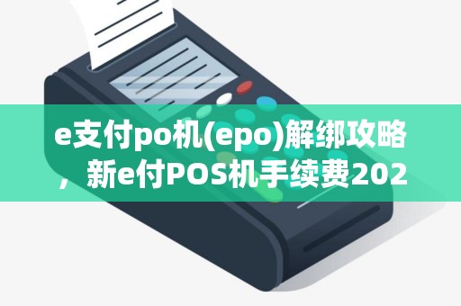 e支付po机(epo)解绑攻略，新e付POS机手续费2025年标准