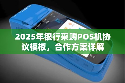 2025年银行采购POS机协议模板，合作方案详解