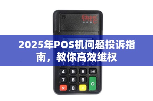 2025年POS机问题投诉指南，教你高效维权