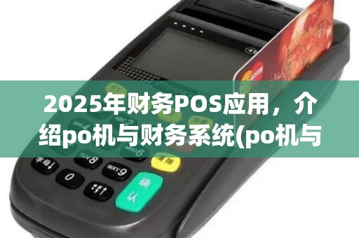 2025年财务POS应用，介绍po机与财务系统(po机与刷卡机的区别)关联