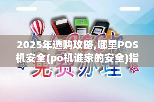 2025年选购攻略,哪里POS机安全(po机谁家的安全)指南