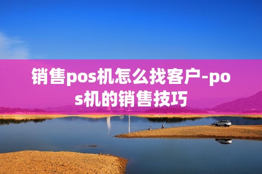 销售pos机怎么找客户-pos机的销售技巧