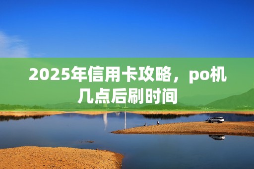 2025年信用卡攻略，po机几点后刷时间