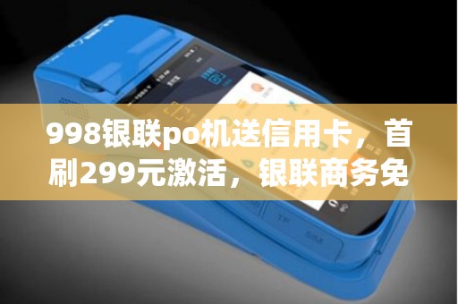 998银联po机送信用卡，首刷299元激活，银联商务免费领用