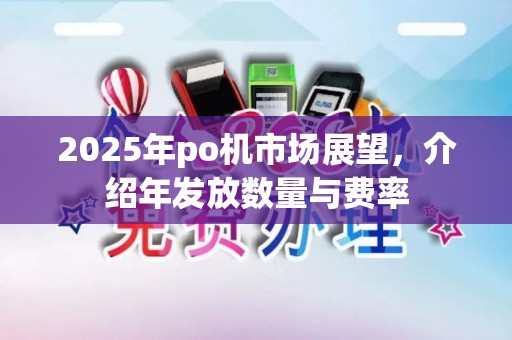 2025年po机市场展望，介绍年发放数量与费率
