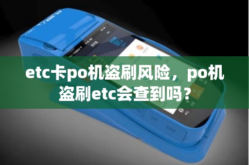 etc卡po机盗刷风险，po机盗刷etc会查到吗？