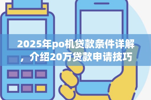 2025年po机贷款条件详解，介绍20万贷款申请技巧