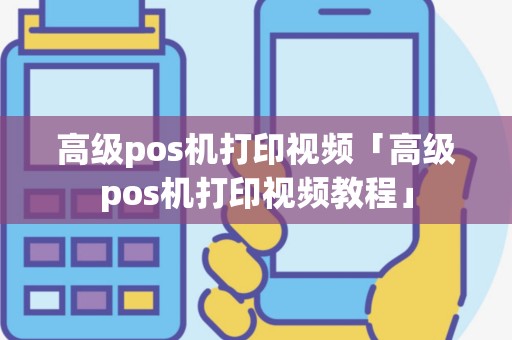 高级pos机打印视频「高级pos机打印视频教程」
