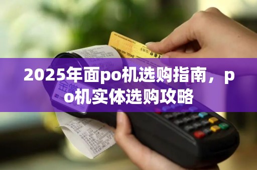 2025年面po机选购指南，po机实体选购攻略