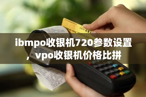 ibmpo收银机720参数设置，vpo收银机价格比拼
