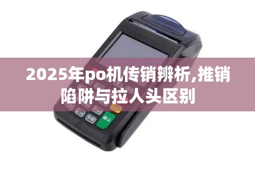 2025年po机传销辨析,推销陷阱与拉人头区别