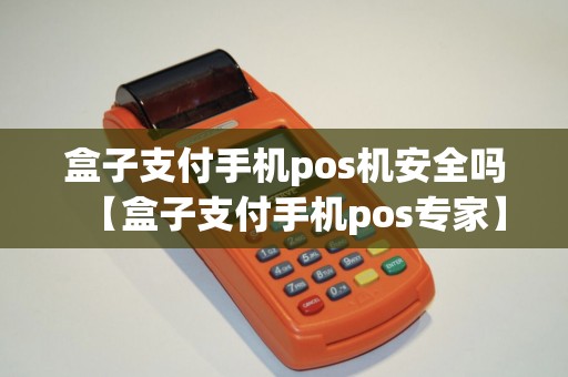 盒子支付手机pos机安全吗【盒子支付手机pos专家】