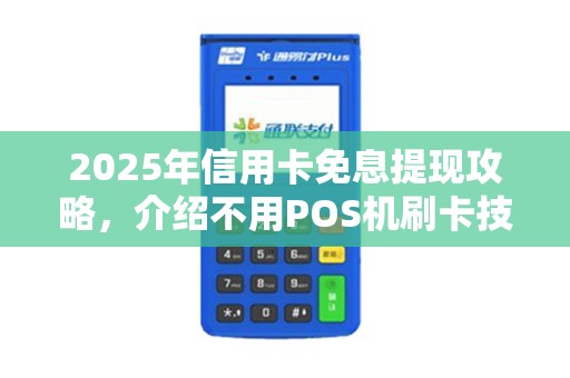 2025年信用卡免息提现攻略，介绍不用POS机刷卡技巧