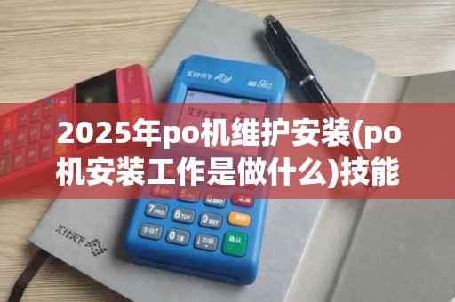 2025年po机维护安装(po机安装工作是做什么)技能需求及前景展望