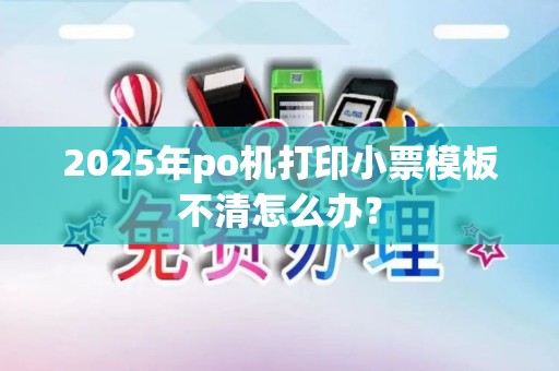 2025年po机打印小票模板不清怎么办？