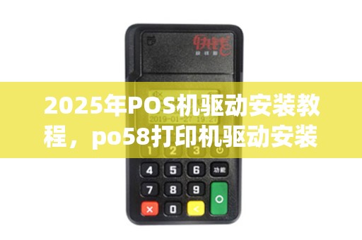 2025年POS机驱动安装教程，po58打印机驱动安装失败解决方案